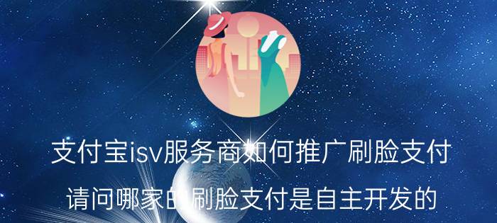 支付宝isv服务商如何推广刷脸支付 请问哪家的刷脸支付是自主开发的？